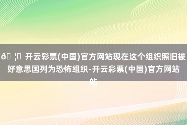 🦄开云彩票(中国)官方网站现在这个组织照旧被好意思国列为恐怖组织-开云彩票(中国)官方网站