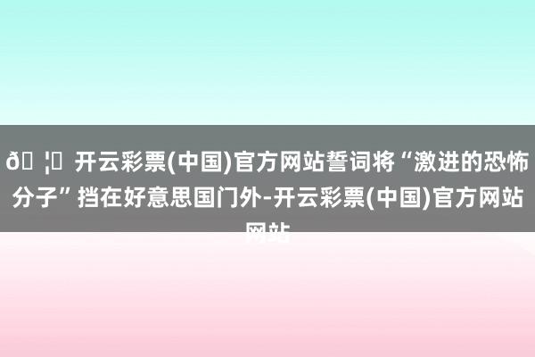 🦄开云彩票(中国)官方网站誓词将“激进的恐怖分子”挡在好意思国门外-开云彩票(中国)官方网站