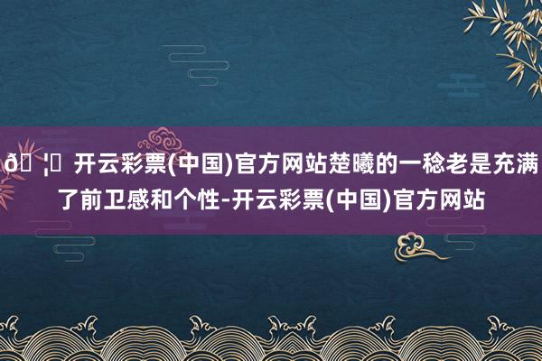 🦄开云彩票(中国)官方网站楚曦的一稔老是充满了前卫感和个性-开云彩票(中国)官方网站