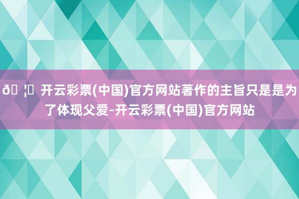 🦄开云彩票(中国)官方网站著作的主旨只是是为了体现父爱-开云彩票(中国)官方网站