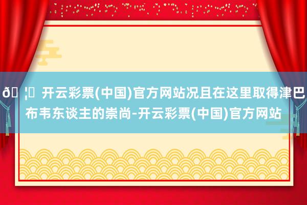 🦄开云彩票(中国)官方网站况且在这里取得津巴布韦东谈主的崇尚-开云彩票(中国)官方网站