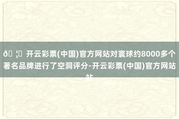 🦄开云彩票(中国)官方网站对寰球约8000多个著名品牌进行了空洞评分-开云彩票(中国)官方网站