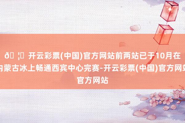 🦄开云彩票(中国)官方网站前两站已于10月在内蒙古冰上畅通西宾中心完赛-开云彩票(中国)官方网站