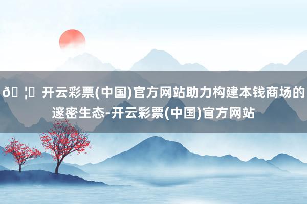 🦄开云彩票(中国)官方网站助力构建本钱商场的邃密生态-开云彩票(中国)官方网站