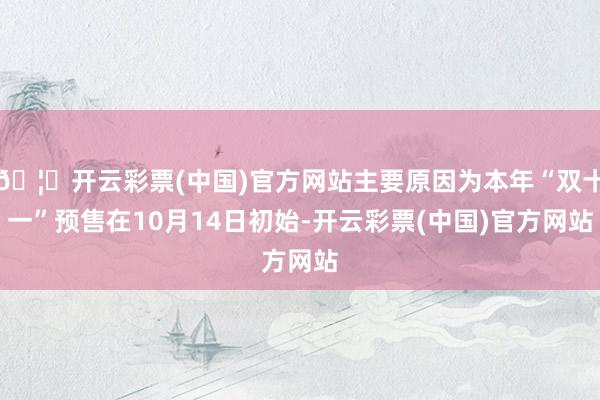 🦄开云彩票(中国)官方网站主要原因为本年“双十一”预售在10月14日初始-开云彩票(中国)官方网站