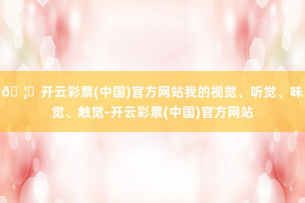 🦄开云彩票(中国)官方网站我的视觉、听觉、味觉、触觉-开云彩票(中国)官方网站