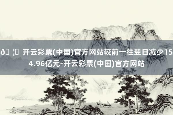 🦄开云彩票(中国)官方网站较前一往翌日减少154.96亿元-开云彩票(中国)官方网站