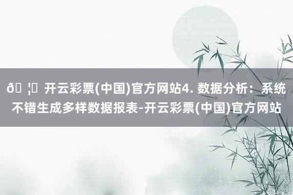 🦄开云彩票(中国)官方网站4. 数据分析：系统不错生成多样数据报表-开云彩票(中国)官方网站