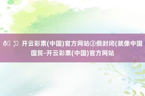 🦄开云彩票(中国)官方网站③假封闭(就像中国国贸-开云彩票(中国)官方网站