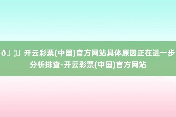 🦄开云彩票(中国)官方网站具体原因正在进一步分析排查-开云彩票(中国)官方网站