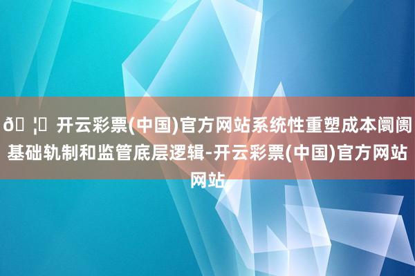 🦄开云彩票(中国)官方网站系统性重塑成本阛阓基础轨制和监管底层逻辑-开云彩票(中国)官方网站