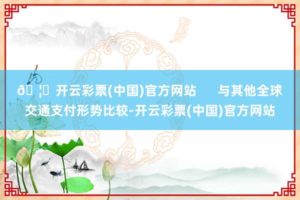 🦄开云彩票(中国)官方网站      与其他全球交通支付形势比较-开云彩票(中国)官方网站