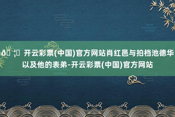 🦄开云彩票(中国)官方网站肖红邑与拍档池德华以及他的表弟-开云彩票(中国)官方网站