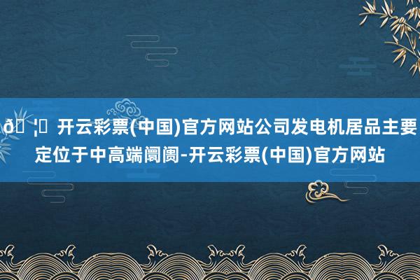 🦄开云彩票(中国)官方网站公司发电机居品主要定位于中高端阛阓-开云彩票(中国)官方网站