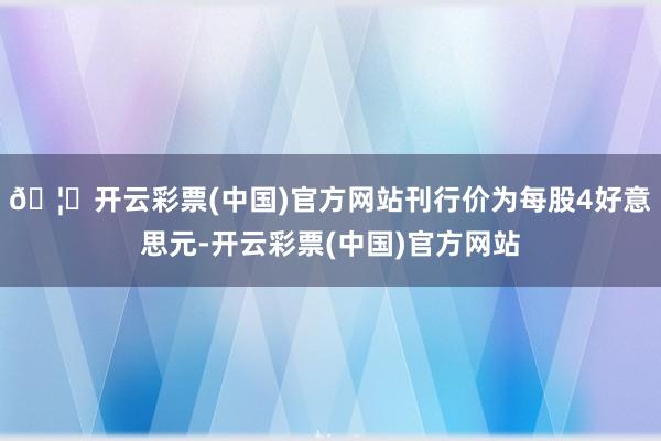 🦄开云彩票(中国)官方网站刊行价为每股4好意思元-开云彩票(中国)官方网站