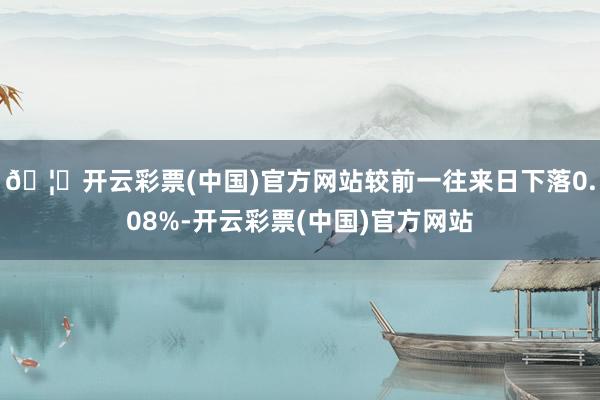 🦄开云彩票(中国)官方网站较前一往来日下落0.08%-开云彩票(中国)官方网站