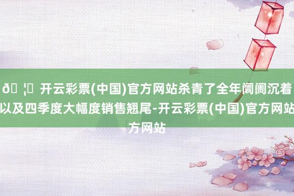 🦄开云彩票(中国)官方网站杀青了全年阛阓沉着以及四季度大幅度销售翘尾-开云彩票(中国)官方网站