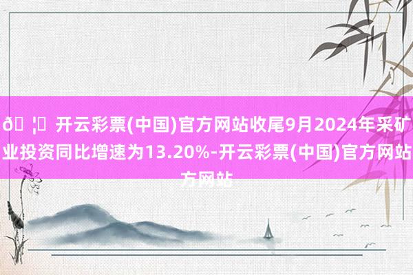 🦄开云彩票(中国)官方网站收尾9月2024年采矿业投资同比增速为13.20%-开云彩票(中国)官方网站