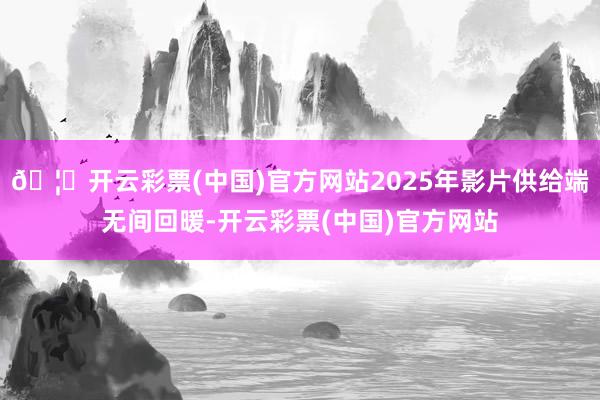 🦄开云彩票(中国)官方网站2025年影片供给端无间回暖-开云彩票(中国)官方网站