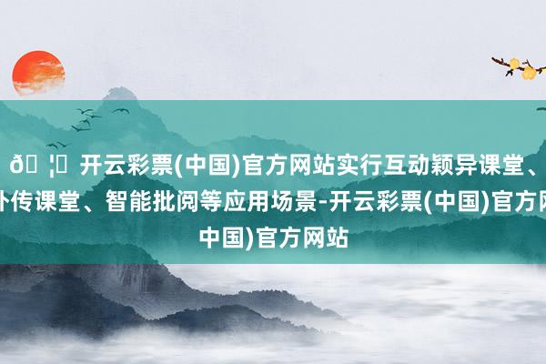 🦄开云彩票(中国)官方网站实行互动颖异课堂、AI外传课堂、智能批阅等应用场景-开云彩票(中国)官方网站