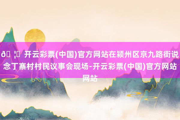 🦄开云彩票(中国)官方网站在颍州区京九路街说念丁寨村村民议事会现场-开云彩票(中国)官方网站