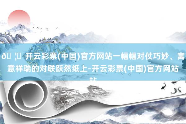 🦄开云彩票(中国)官方网站一幅幅对仗巧妙、寓意祥瑞的对联跃然纸上-开云彩票(中国)官方网站