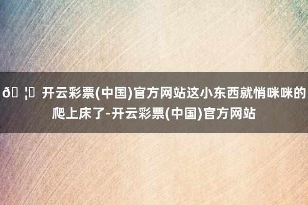 🦄开云彩票(中国)官方网站这小东西就悄咪咪的爬上床了-开云彩票(中国)官方网站