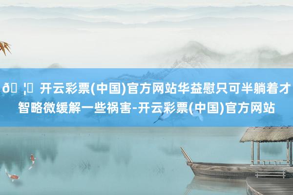 🦄开云彩票(中国)官方网站华益慰只可半躺着才智略微缓解一些祸害-开云彩票(中国)官方网站