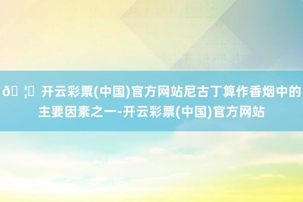 🦄开云彩票(中国)官方网站尼古丁算作香烟中的主要因素之一-开云彩票(中国)官方网站