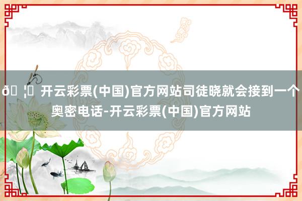 🦄开云彩票(中国)官方网站司徒晓就会接到一个奥密电话-开云彩票(中国)官方网站