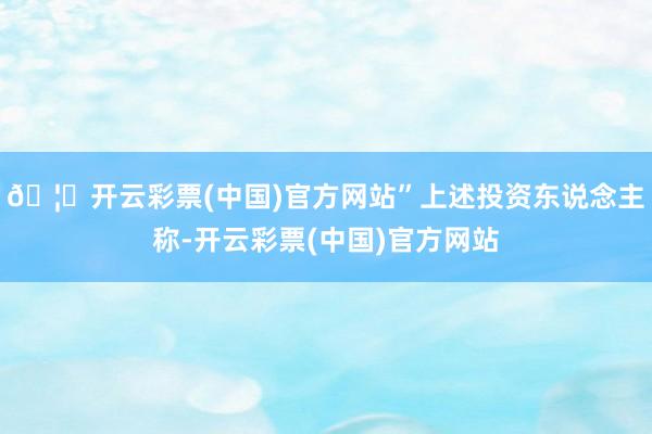 🦄开云彩票(中国)官方网站”上述投资东说念主称-开云彩票(中国)官方网站