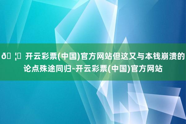 🦄开云彩票(中国)官方网站但这又与本钱崩溃的论点殊途同归-开云彩票(中国)官方网站