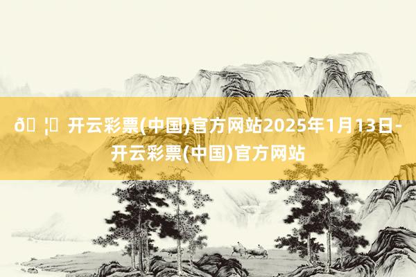 🦄开云彩票(中国)官方网站2025年1月13日-开云彩票(中国)官方网站