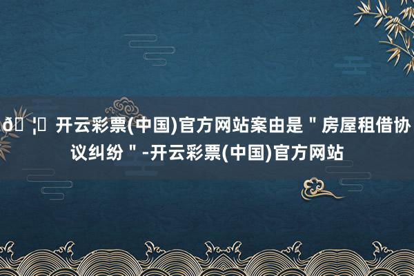 🦄开云彩票(中国)官方网站案由是＂房屋租借协议纠纷＂-开云彩票(中国)官方网站