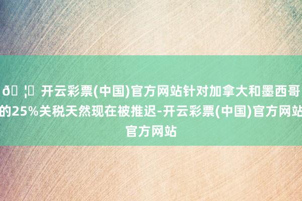 🦄开云彩票(中国)官方网站针对加拿大和墨西哥的25%关税天然现在被推迟-开云彩票(中国)官方网站