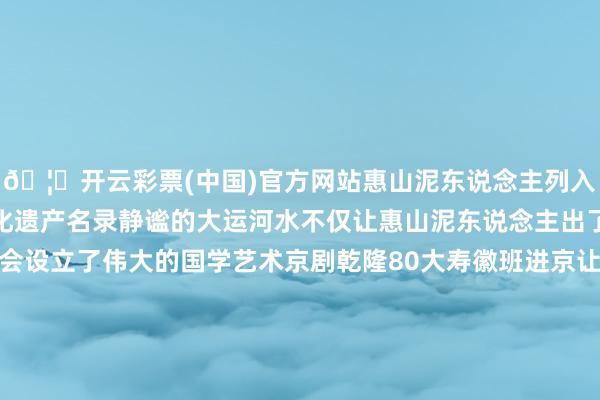 🦄开云彩票(中国)官方网站惠山泥东说念主列入第一批国度级非物资文化遗产名录静谧的大运河水不仅让惠山泥东说念主出了圈也让戏曲的南北和会设立了伟大的国学艺术京剧乾隆80大寿徽班进京让昆曲、京剧在南朔方活跃起来惠山泥东说念主便有了手抓戏文今天的文物恰是在这么的配景下出生的清朝末年因永久财政弥留、当然灾害等原因所有这个词运河系统安宁失效慈禧太后五十大寿这一年是1884年17年后1901年大运河晓谕停漕10