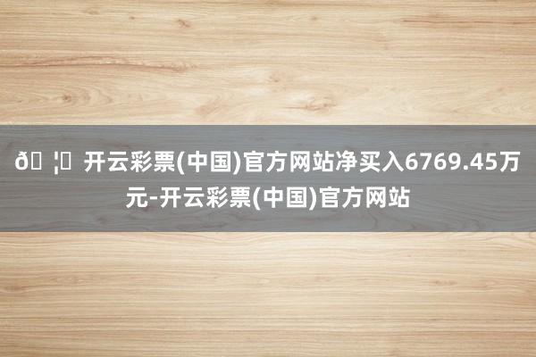 🦄开云彩票(中国)官方网站净买入6769.45万元-开云彩票(中国)官方网站