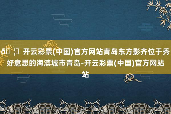 🦄开云彩票(中国)官方网站青岛东方影齐位于秀好意思的海滨城市青岛-开云彩票(中国)官方网站