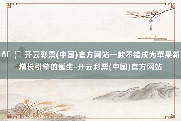 🦄开云彩票(中国)官方网站一款不错成为苹果新增长引擎的诞生-开云彩票(中国)官方网站