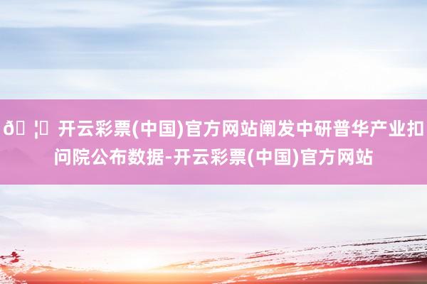 🦄开云彩票(中国)官方网站阐发中研普华产业扣问院公布数据-开云彩票(中国)官方网站