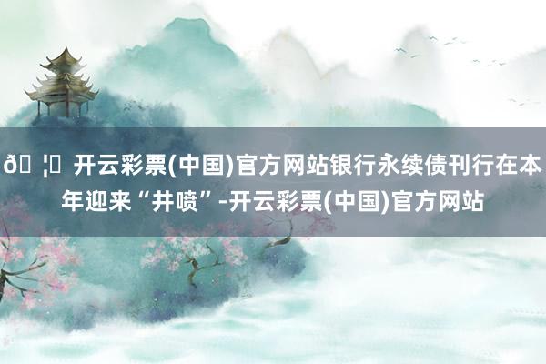 🦄开云彩票(中国)官方网站银行永续债刊行在本年迎来“井喷”-开云彩票(中国)官方网站
