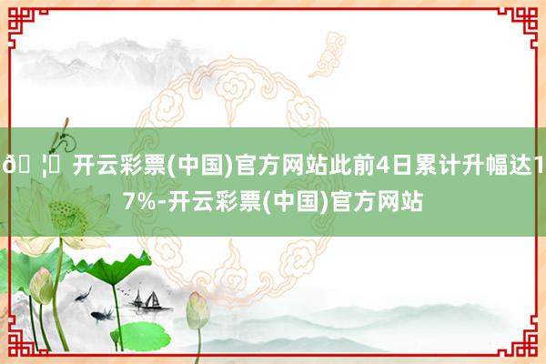 🦄开云彩票(中国)官方网站此前4日累计升幅达17%-开云彩票(中国)官方网站