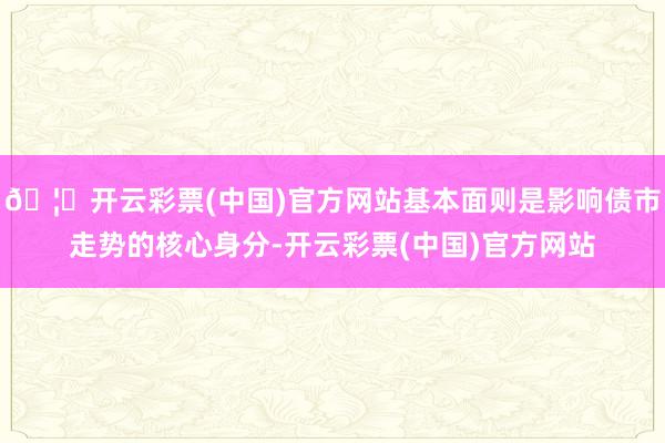 🦄开云彩票(中国)官方网站基本面则是影响债市走势的核心身分-开云彩票(中国)官方网站