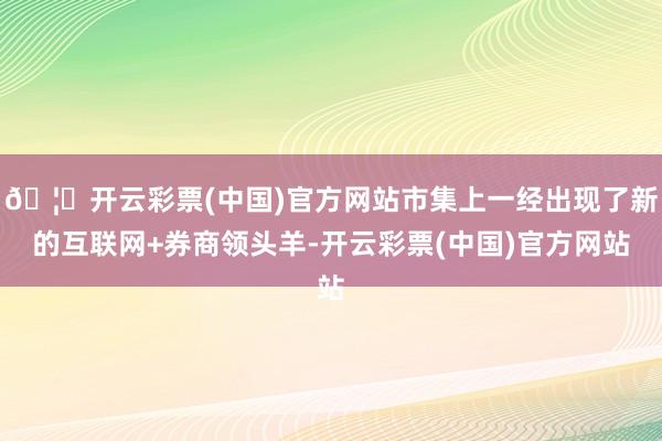🦄开云彩票(中国)官方网站市集上一经出现了新的互联网+券商领头羊-开云彩票(中国)官方网站