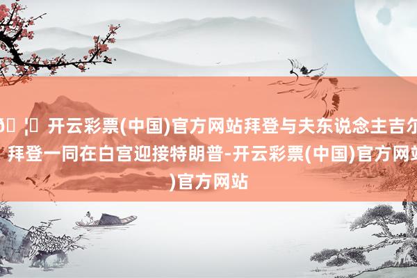 🦄开云彩票(中国)官方网站拜登与夫东说念主吉尔 · 拜登一同在白宫迎接特朗普-开云彩票(中国)官方网站