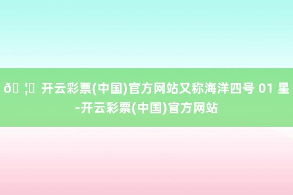 🦄开云彩票(中国)官方网站又称海洋四号 01 星-开云彩票(中国)官方网站