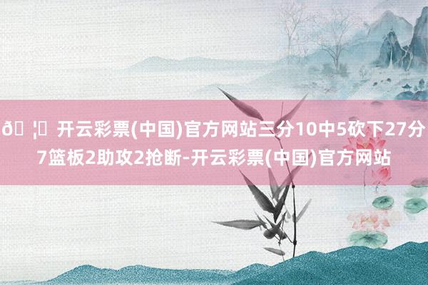 🦄开云彩票(中国)官方网站三分10中5砍下27分7篮板2助攻2抢断-开云彩票(中国)官方网站