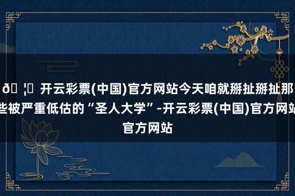 🦄开云彩票(中国)官方网站今天咱就掰扯掰扯那些被严重低估的“圣人大学”-开云彩票(中国)官方网站