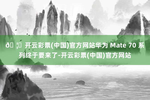 🦄开云彩票(中国)官方网站华为 Mate 70 系列终于要来了-开云彩票(中国)官方网站