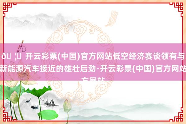 🦄开云彩票(中国)官方网站低空经济赛谈领有与新能源汽车接近的雄壮后劲-开云彩票(中国)官方网站